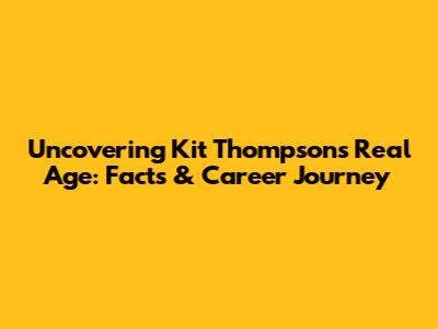 Uncovering Kit Thompson's Real Age: Facts & Career Journey