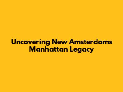 Uncovering New Amsterdam's Manhattan Legacy