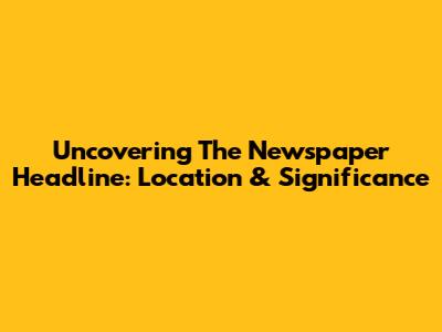 Uncovering The Newspaper Headline: Location & Significance
