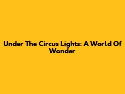 Under The Circus Lights: A World Of Wonder