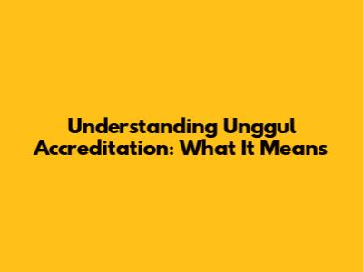 Understanding "Unggul" Accreditation: What It Means