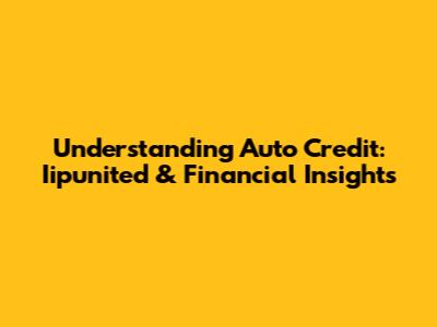 Understanding Auto Credit: Iipunited & Financial Insights