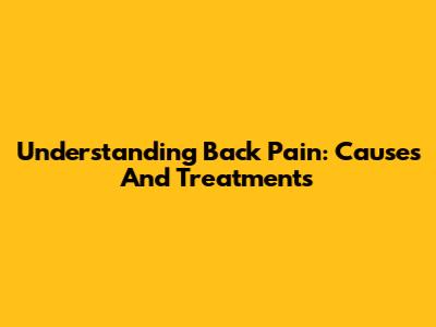 Understanding Back Pain: Causes And Treatments