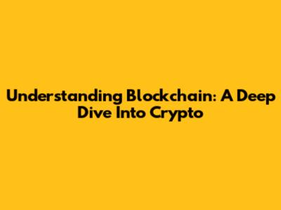 Understanding Blockchain: A Deep Dive Into Crypto