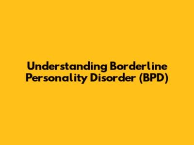 Understanding Borderline Personality Disorder (BPD)