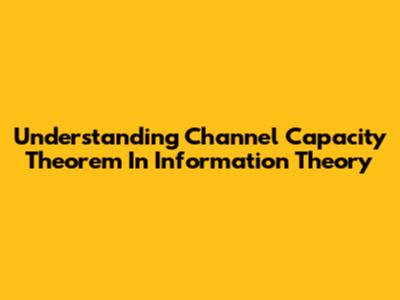 Understanding Channel Capacity Theorem In Information Theory