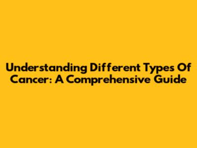 Understanding Different Types Of Cancer: A Comprehensive Guide