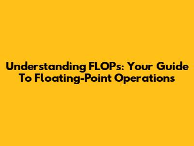 Understanding FLOPs: Your Guide To Floating-Point Operations