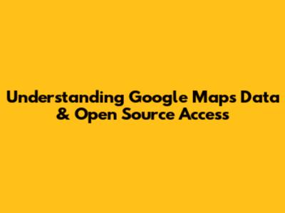 Understanding Google Maps Data & Open Source Access
