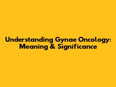 Understanding Gynae Oncology: Meaning & Significance