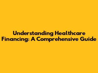Understanding Healthcare Financing: A Comprehensive Guide