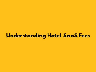 Understanding Hotel SaaS Fees