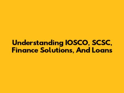 Understanding IOSCO, SCSC, Finance Solutions, And Loans