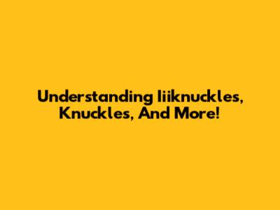 Understanding Iiiknuckles, Knuckles, And More!