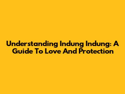 Understanding Indung Indung: A Guide To Love And Protection
