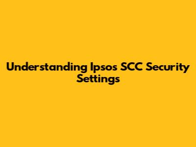 Understanding Ipsos SCC Security Settings