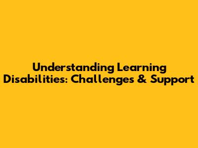 Understanding Learning Disabilities: Challenges & Support