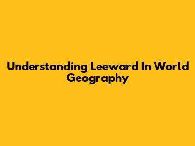 Understanding Leeward In World Geography