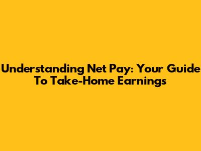 Understanding Net Pay: Your Guide To Take-Home Earnings