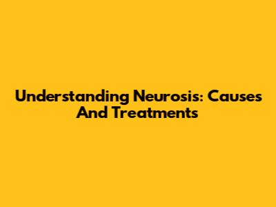 Understanding Neurosis: Causes And Treatments
