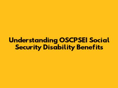 Understanding OSCPSEI Social Security Disability Benefits