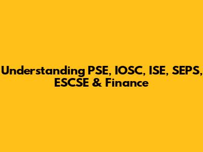 Understanding PSE, IOSC, ISE, SEPS, ESCSE & Finance