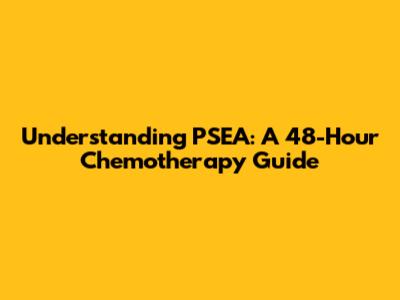 Understanding PSEA: A 48-Hour Chemotherapy Guide
