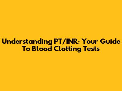 Understanding PT/INR: Your Guide To Blood Clotting Tests