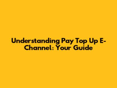 Understanding Pay Top Up E-Channel: Your Guide