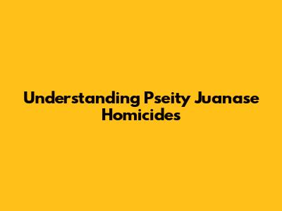 Understanding Pseity Juanase Homicides