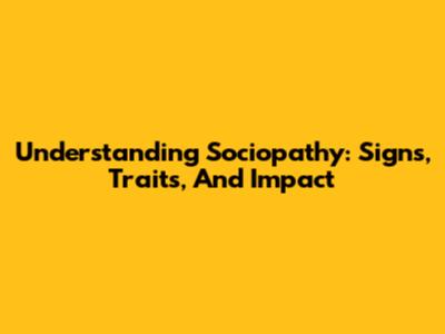 Understanding Sociopathy: Signs, Traits, And Impact