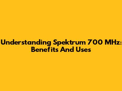 Understanding Spektrum 700 MHz: Benefits And Uses