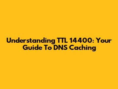 Understanding TTL 14400: Your Guide To DNS Caching