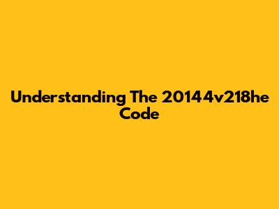 Understanding The 20144v218he Code