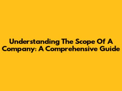 Understanding The Scope Of A Company: A Comprehensive Guide