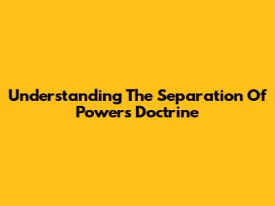 Understanding The Separation Of Powers Doctrine