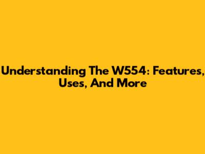 Understanding The W554: Features, Uses, And More