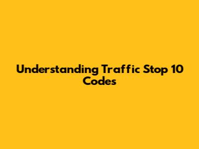 Understanding Traffic Stop 10 Codes