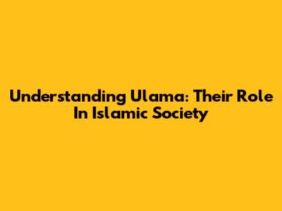 Understanding Ulama: Their Role In Islamic Society