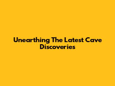Unearthing The Latest Cave Discoveries
