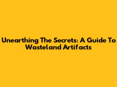 Unearthing The Secrets: A Guide To Wasteland Artifacts