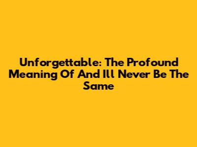 Unforgettable: The Profound Meaning Of 'And I'll Never Be The Same'