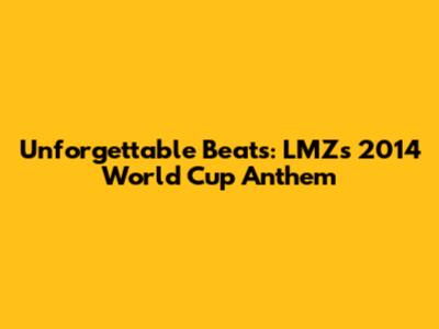 Unforgettable Beats: LMZ's 2014 World Cup Anthem