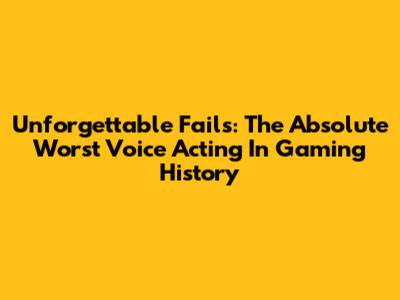 Unforgettable Fails: The Absolute Worst Voice Acting In Gaming History