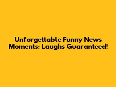 Unforgettable Funny News Moments: Laughs Guaranteed!