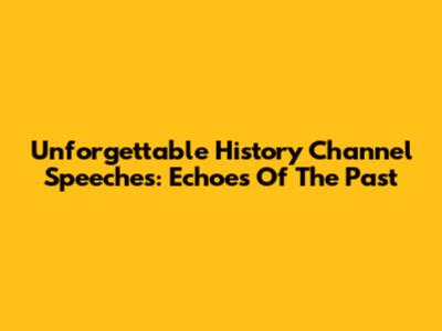 Unforgettable History Channel Speeches: Echoes Of The Past