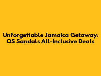 Unforgettable Jamaica Getaway: OS Sandals All-Inclusive Deals