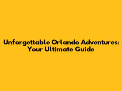 Unforgettable Orlando Adventures: Your Ultimate Guide