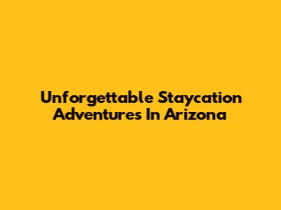 Unforgettable Staycation Adventures In Arizona