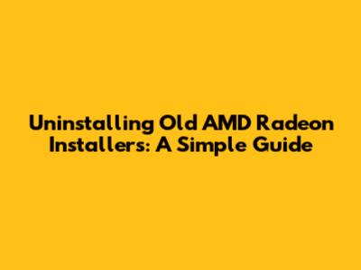 Uninstalling Old AMD Radeon Installers: A Simple Guide